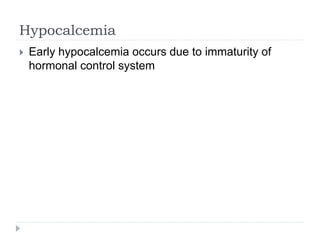 Hypocalcemia
 Early hypocalcemia occurs due to immaturity of
hormonal control system
 