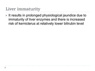 Liver immaturity
 It results in prolonged physiological jaundice due to
immaturity of liver enzymes and there is increased
risk of kernicterus at relatively lower bilirubin level
 