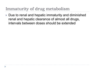 Immaturity of drug metabolism
 Due to renal and hepatic immaturity and diminished
renal and hepatic clearance of almost all drugs,
intervals between doses should be extended
 