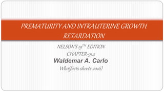 NELSON’S 19TH EDITION
CHAPTER-91.2
Waldemar A. Carlo
Who(facts sheets 2016)
PREMATURITY AND INTRAUTERINE GROWTH
RETARDATION
 