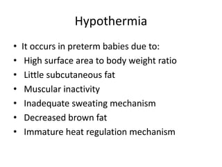 Hypothermia
• It occurs in preterm babies due to:
• High surface area to body weight ratio
• Little subcutaneous fat
• Muscular inactivity
• Inadequate sweating mechanism
• Decreased brown fat
• Immature heat regulation mechanism
 