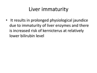 Liver immaturity
• It results in prolonged physiological jaundice
due to immaturity of liver enzymes and there
is increased risk of kernicterus at relatively
lower bilirubin level
 