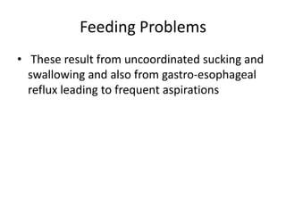 Feeding Problems
• These result from uncoordinated sucking and
swallowing and also from gastro-esophageal
reflux leading to frequent aspirations
 