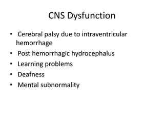 CNS Dysfunction
• Cerebral palsy due to intraventricular
hemorrhage
• Post hemorrhagic hydrocephalus
• Learning problems
• Deafness
• Mental subnormality
 