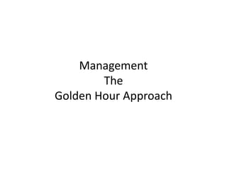 Management
The
Golden Hour Approach
 