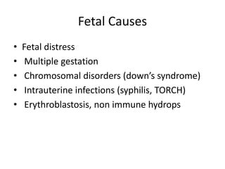 Fetal Causes
• Fetal distress
• Multiple gestation
• Chromosomal disorders (down’s syndrome)
• Intrauterine infections (syphilis, TORCH)
• Erythroblastosis, non immune hydrops
 