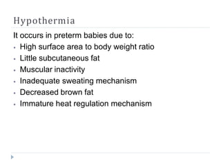Hypothermia
It occurs in preterm babies due to:
⦁ High surface area to body weight ratio
⦁ Little subcutaneous fat
⦁ Muscular inactivity
⦁ Inadequate sweating mechanism
⦁ Decreased brown fat
⦁ Immature heat regulation mechanism
 