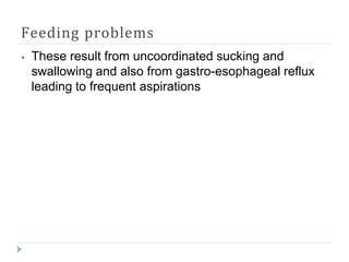 Feeding problems
⦁ These result from uncoordinated sucking and
swallowing and also from gastro-esophageal reflux
leading to frequent aspirations
 
