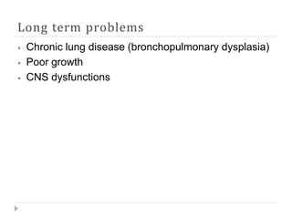 Long term problems
⦁ Chronic lung disease (bronchopulmonary dysplasia)
⦁ Poor growth
⦁ CNS dysfunctions
 