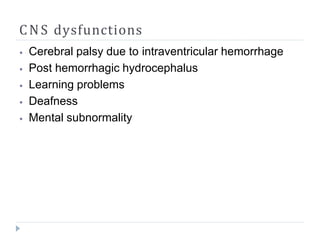 CNS dysfunctions
⦁ Cerebral palsy due to intraventricular hemorrhage
⦁ Post hemorrhagic hydrocephalus
⦁ Learning problems
⦁ Deafness
⦁ Mental subnormality
 