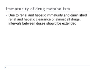 Immaturity of drug metabolism
⦁ Due to renal and hepatic immaturity and diminished
renal and hepatic clearance of almost all drugs,
intervals between doses should be extended
 