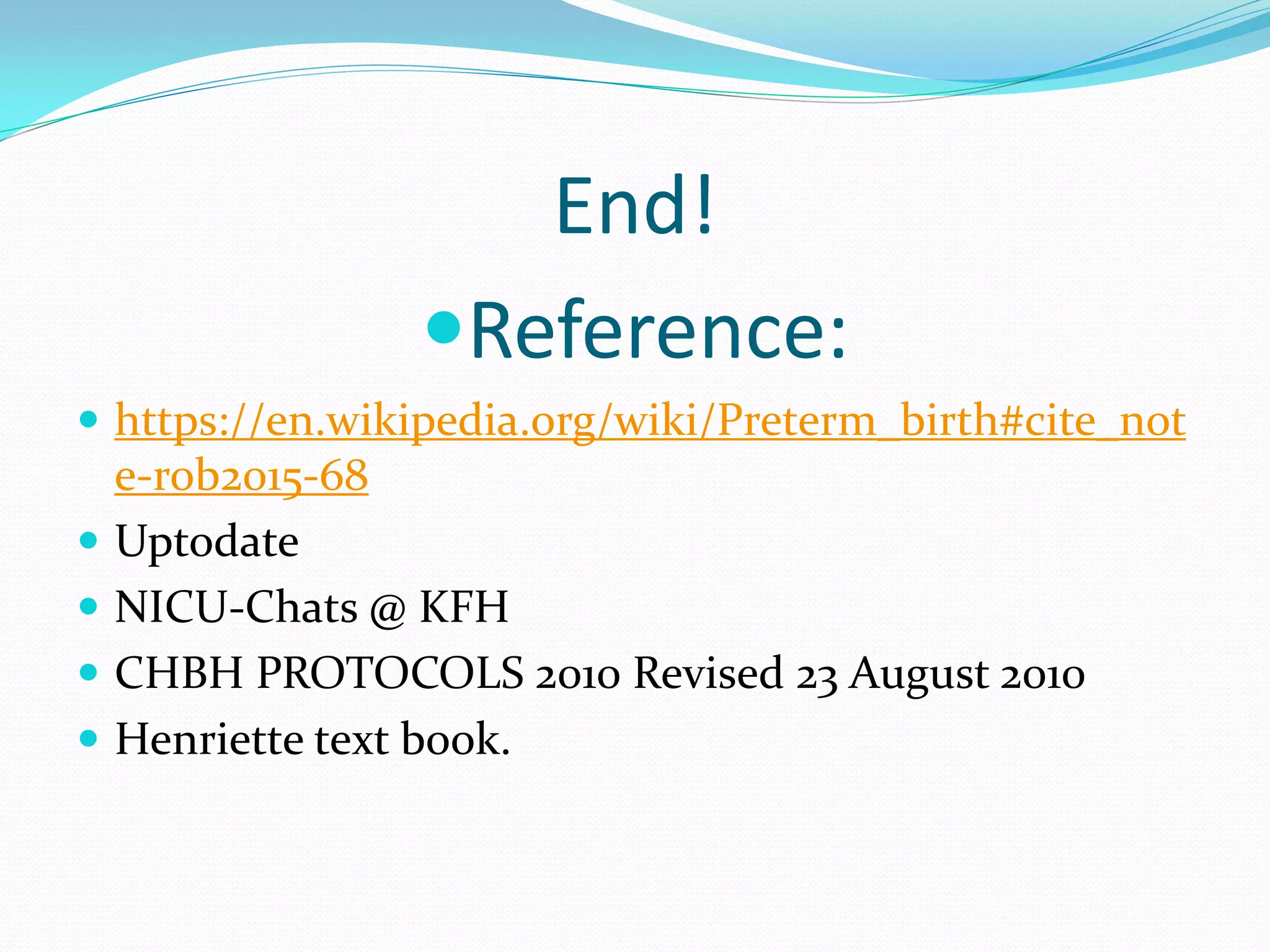 End!
Reference:
 https://en.wikipedia.org/wiki/Preterm_birth#cite_not
e-rob2015-68
 Uptodate
 NICU-Chats @ KFH
 CHBH PROTOCOLS 2010 Revised 23 August 2010
 Henriette text book.
 