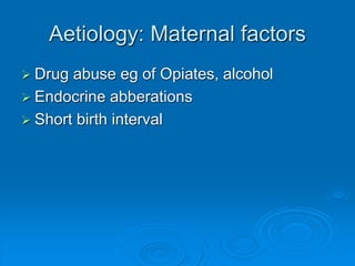 Aetiology: Maternal factors
 Drug abuse eg of Opiates, alcohol
 Endocrine abberations
 Short birth interval
 