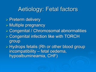 Aetiology: Fetal factors
 Preterm delivery
 Multiple pregnancy
 Congenital / Chromosomal abnormalities
 Congenital infection like with TORCH
group
 Hydrops fetalis (Rh or other blood group
incompatibility – fetal oedema,
hypoalbumineamia, CHF)
 