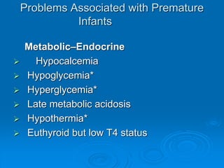 Problems Associated with Premature
Infants
Metabolic–Endocrine
 Hypocalcemia
 Hypoglycemia*
 Hyperglycemia*
 Late metabolic acidosis
 Hypothermia*
 Euthyroid but low T4 status
 