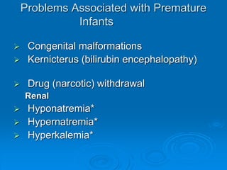 Problems Associated with Premature
Infants
 Congenital malformations
 Kernicterus (bilirubin encephalopathy)
 Drug (narcotic) withdrawal
Renal
 Hyponatremia*
 Hypernatremia*
 Hyperkalemia*
 