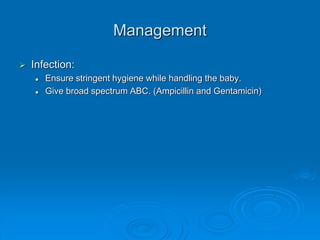 Management
 Infection:
 Ensure stringent hygiene while handling the baby.
 Give broad spectrum ABC. (Ampicillin and Gentamicin)
 