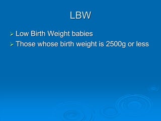 LBW
 Low Birth Weight babies
 Those whose birth weight is 2500g or less
 