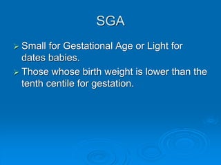 SGA
 Small for Gestational Age or Light for
dates babies.
 Those whose birth weight is lower than the
tenth centile for gestation.
 