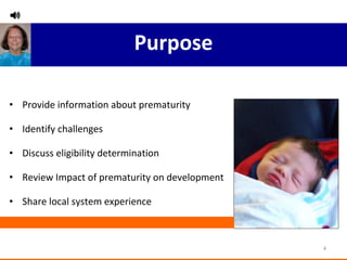 Purpose Provide information about prematurity Identify challenges Discuss eligibility determination Review Impact of prematurity on development Share local system experience 
