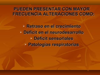 PUEDEN PRESENTAR CON MAYOR
FRECUENCIA ALTERACIONES COMO:

      Retraso en el crecimiento
     Déficit en el neurodesarrollo
          Déficit sensoriales

       Patologías respiratorias
 