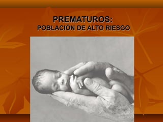 PREMATUROS:
POBLACIÓN DE ALTO RIESGO
 