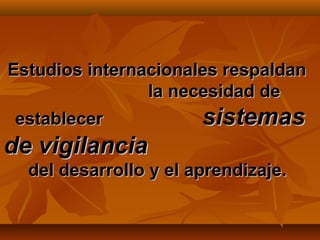 Estudios internacionales respaldan
                la necesidad de
 establecer            sistemas
de vigilancia
  del desarrollo y el aprendizaje.
 