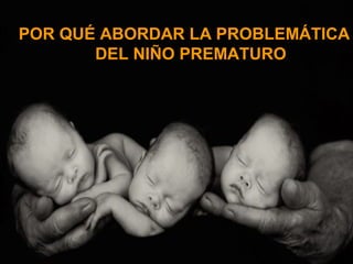 POR QUÉ ABORDAR LA PROBLEMÁTICA
       DEL NIÑO PREMATURO
 