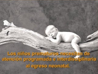 Los niños prematuros necesitan de
atención programada e interdisciplinaria
          al egreso neonatal.
 