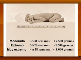 Moderado     36-31 semanas < 2.500 gramos
  Extremo     30-28 semanas <1.500 gramos
Muy extremo   < a 28 semanas < 1.000 gramos
 