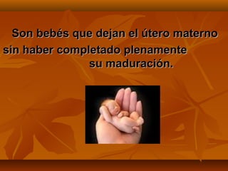 Son bebés que dejan el útero materno
sin haber completado plenamente
               su maduración.
 