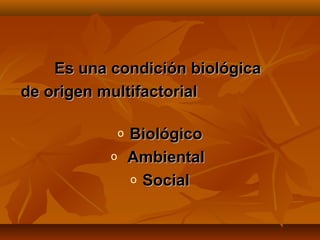 Es una condición biológica
de origen multifactorial

               o   Biológico
           o       Ambiental
                   o Social
 