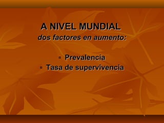 A NIVEL MUNDIAL
dos factores en aumento:

       ¤ Prevalencia
¤   Tasa de supervivencia
 