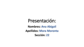 Presentación:
Nombres: Ana Abigail
Apellidos: Mora Moronta
Sección: 22
 