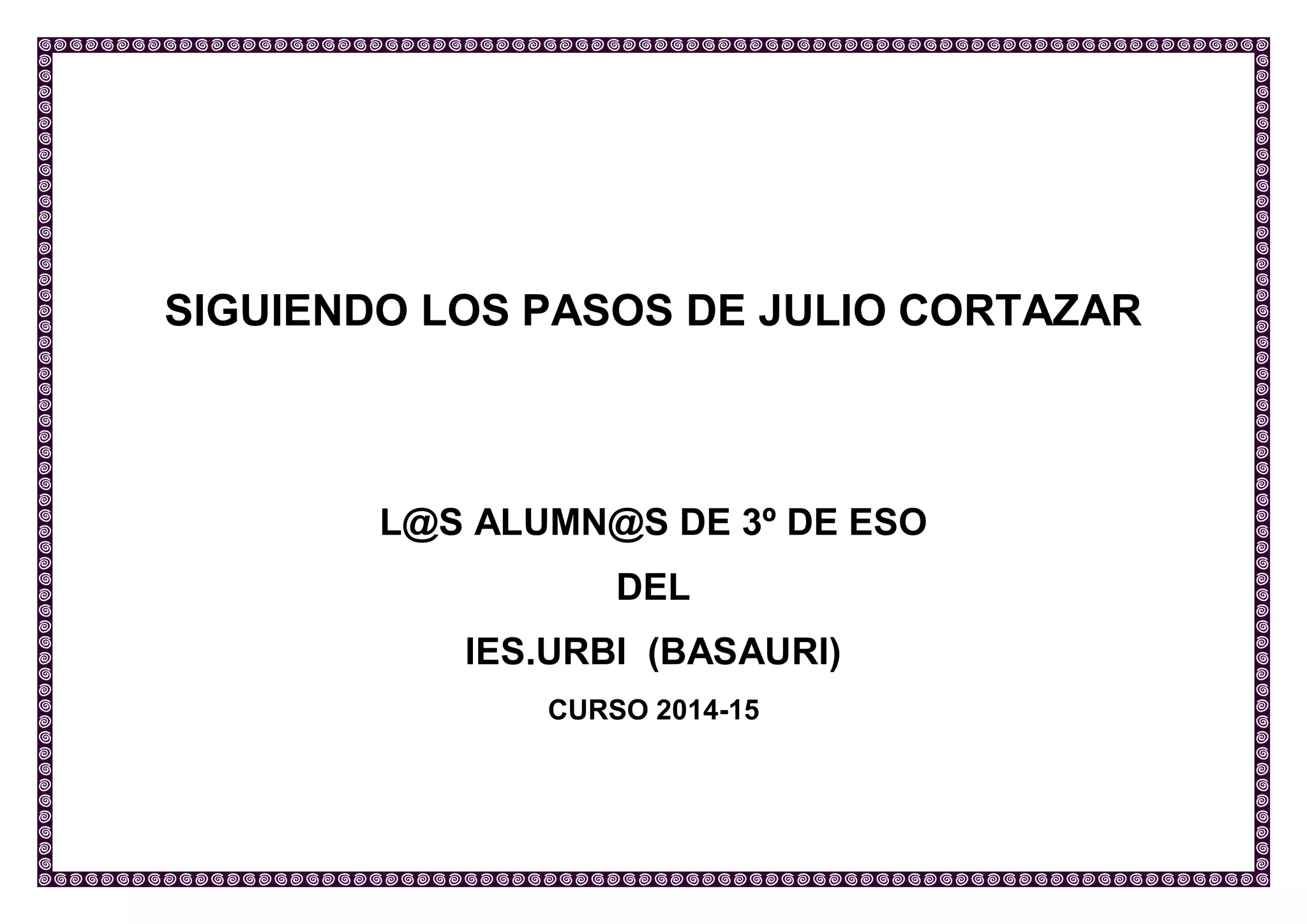 SIGUIENDO LOS PASOS DE JULIO CORTÁZAR 
L@S ALUMN@S DE 3º DE ESO 
DEL 
IES.URBI (BASAURI) 
CURSO 2014-15 

