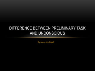 By sonny southwell
DIFFERENCE BETWEEN PRELIMINARY TASK
AND UNCONSCIOUS
 