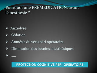 Pourquoi une PREMEDICATION, avant
l’anesthésie ?
 Anxiolyse
 Sédation
 Amnésie du vécu péri opératoire
 Diminution des besoins anesthésiques
 …..
PROTECTION COGNITIVE PERI-OPERATOIRE
 