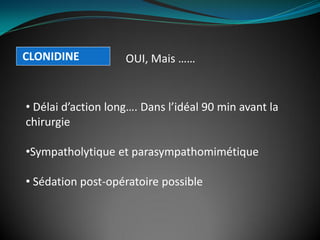 CLONIDINE
• Délai d’action long…. Dans l’idéal 90 min avant la
chirurgie
•Sympatholytique et parasympathomimétique
• Sédation post-opératoire possible
OUI, Mais ……
 