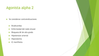 Agonista alpha 2
 Se consideran contraindicaciones
 Bradicardias
 Enfermedad del nodo sinusal
 Bloqueos AV de alto grado
 Hipotension arterial
 Hipovolemia
 IC manifiesta
 