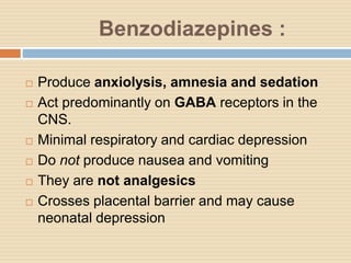 Benzodiazepines :
 Produce anxiolysis, amnesia and sedation
 Act predominantly on GABA receptors in the
CNS.
 Minimal respiratory and cardiac depression
 Do not produce nausea and vomiting
 They are not analgesics
 Crosses placental barrier and may cause
neonatal depression
 