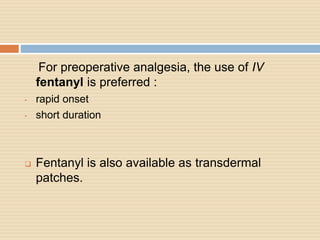 For preoperative analgesia, the use of IV
fentanyl is preferred :
• rapid onset
• short duration
 Fentanyl is also available as transdermal
patches.
 