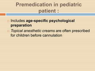 Premedication in pediatric
patient :
 Includes age-specific psychological
preparation
 Topical anesthetic creams are often prescribed
for children before cannulation
 