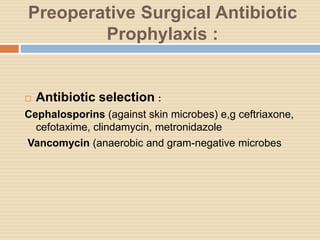 Preoperative Surgical Antibiotic
Prophylaxis :
 Antibiotic selection :
Cephalosporins (against skin microbes) e,g ceftriaxone,
cefotaxime, clindamycin, metronidazole
Vancomycin (anaerobic and gram-negative microbes
 