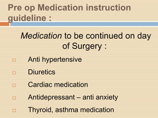 Pre op Medication instruction
guideline :
Medication to be continued on day
of Surgery :
 Anti hypertensive
 Diuretics
 Cardiac medication
 Antidepressant – anti anxiety
 Thyroid, asthma medication
 