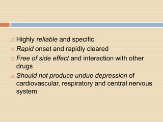  Highly reliable and specific
 Rapid onset and rapidly cleared
 Free of side effect and interaction with other
drugs
 Should not produce undue depression of
cardiovascular, respiratory and central nervous
system
 