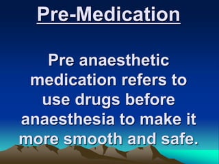 Pre-Medication
Pre anaesthetic
medication refers to
use drugs before
anaesthesia to make it
more smooth and safe.
 