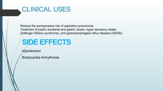 CLINICAL USES
Reduce the perioperative risk of aspiration pneumonia.
Treatment of peptic duodenal and gastric ulcers, hyper secretory states
(Zollinger–Ellison syndrome), and gastroesophageal reflux disease (GERD).
SIDE EFFECTS
Hypotension
Bradycardia Arrhythmias
 