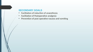 SECONDARY GOALS
• Facilitation of induction of anaesthesia
• Facilitation of Postoperative analgesia
• Prevention of post operative nausea and vomiting
 