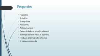 Properties
• Hypnotic
• Sedative
• Tranquilizer
• Anxiolytic
• Anticonvulsant
• General skeletal muscle relaxant
• It helps remove muscle spasms
• Produce anterograde amnesia
• It has no analgesia
 