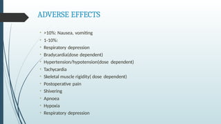 ADVERSE EFFECTS
• >10%: Nausea, vomiting
• 1-10%:
• Respiratory depression
• Bradycardia(dose dependent)
• Hypertension/hypotension(dose dependent)
• Tachycardia
• Skeletal muscle rigidity( dose dependent)
• Postoperative pain
• Shivering
• Apnoea
• Hypoxia
• Respiratory depression
 